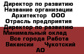 Директор по развитию › Название организации ­ Архитектор, ООО › Отрасль предприятия ­ Директор по развитию › Минимальный оклад ­ 1 - Все города Работа » Вакансии   . Чукотский АО